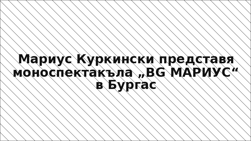 Мариус Куркински представя моноспектакъла „BG МАРИУС“ в Бургас