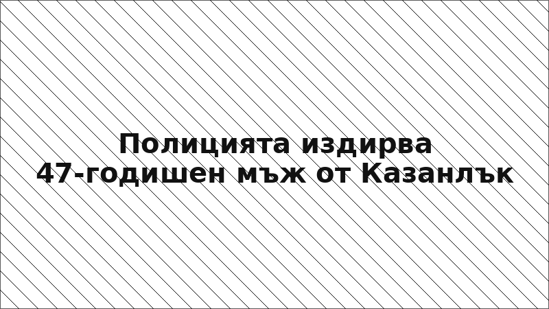 Полицията издирва 47-годишен мъж от Казанлък