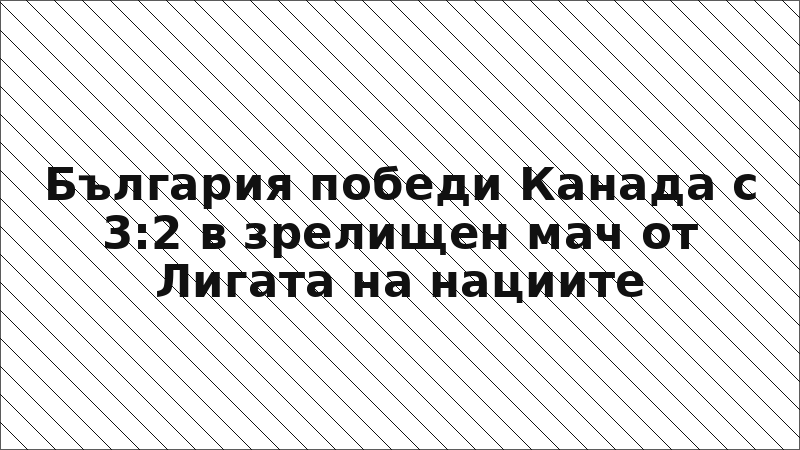 България победи Канада с 3:2 в зрелищен мач от Лигата на нациите