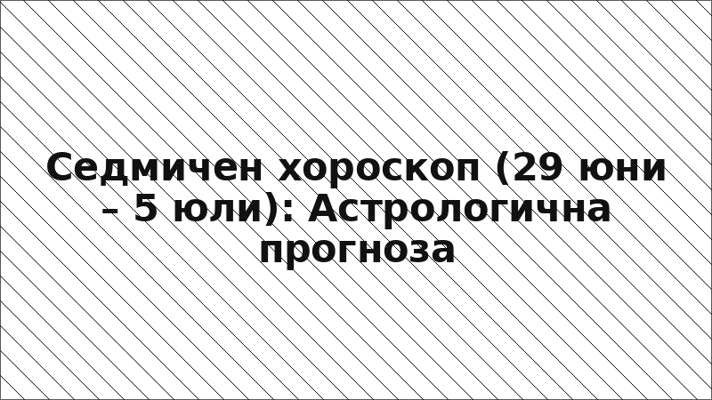 Седмичен хороскоп (29 юни – 5 юли): Астрологична прогноза