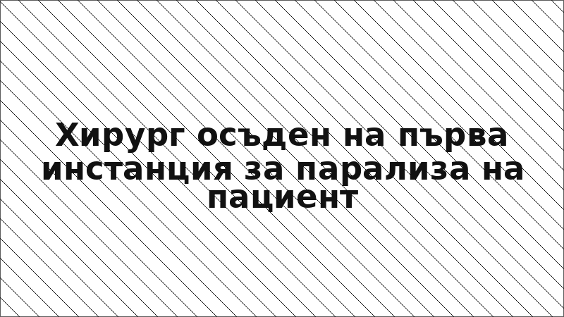 Хирург осъден на първа инстанция за парализа на пациент