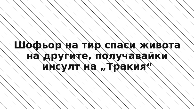 Шофьор на тир спаси живота на другите, получавайки инсулт на „Тракия“