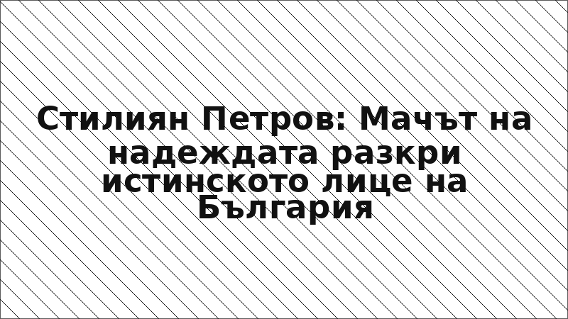 Стилиян Петров: Мачът на надеждата разкри истинското лице на България