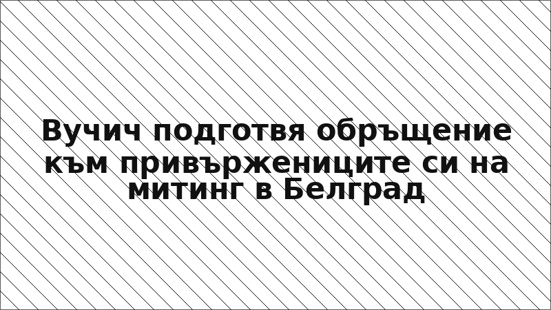 Вучич подготвя обръщение към привържениците си на митинг в Белград