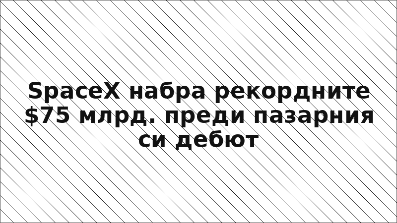 SpaceX набра рекордните $75 млрд. преди пазарния си дебют