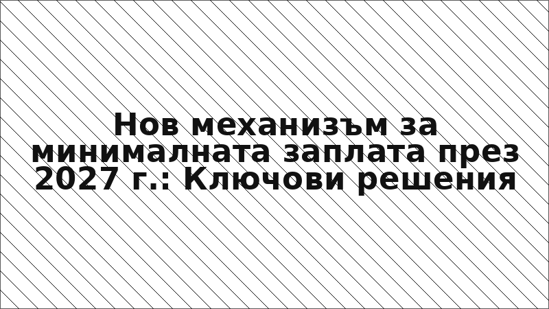 Нов механизъм за минималната заплата през 2027 г.: Ключови решения