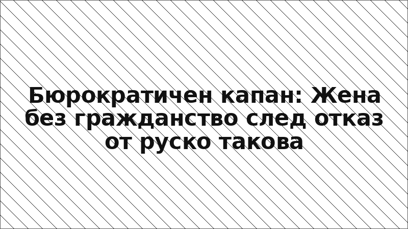 Бюрократичен капан: Жена без гражданство след отказ от руско такова
