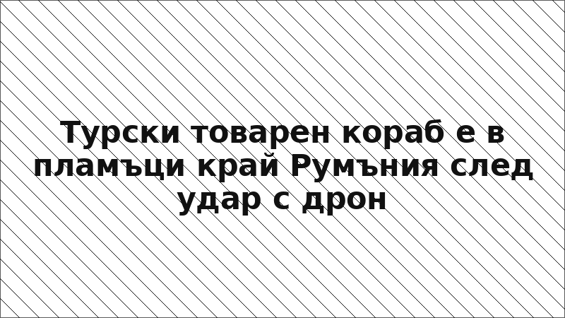 Турски товарен кораб е в пламъци край Румъния след удар с дрон