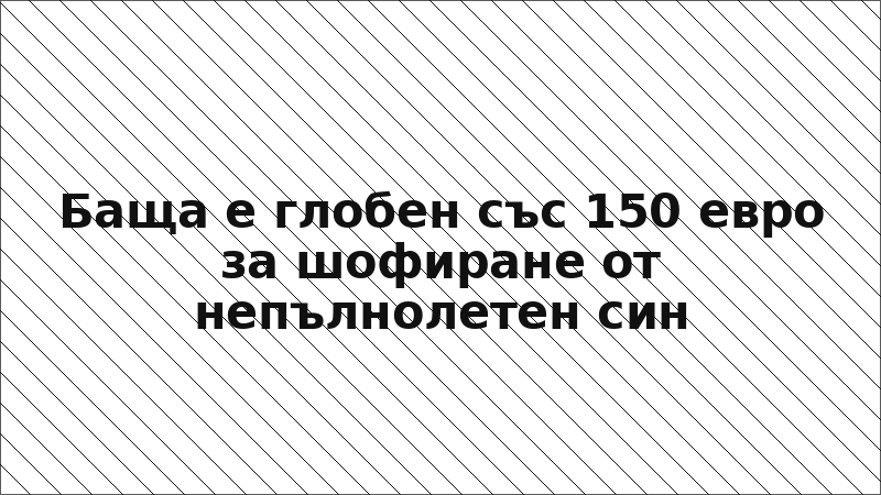Баща е глобен със 150 евро за шофиране от непълнолетен син