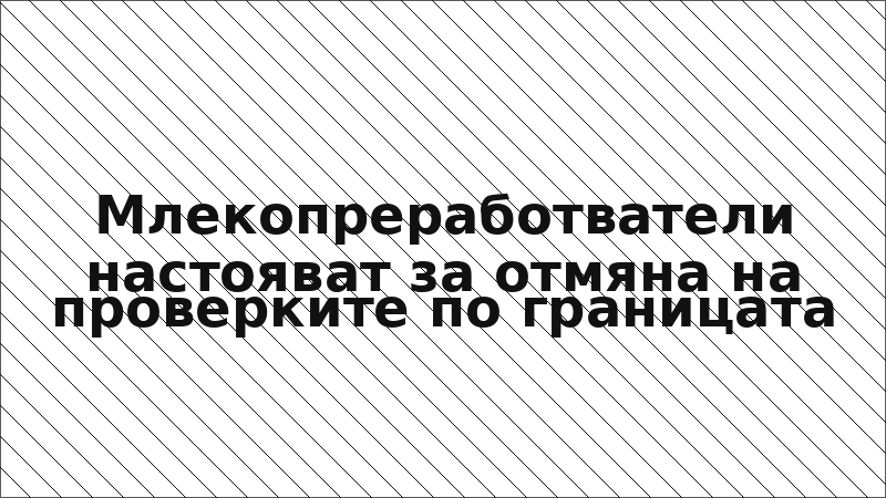 Млекопреработватели настояват за отмяна на проверките по границата