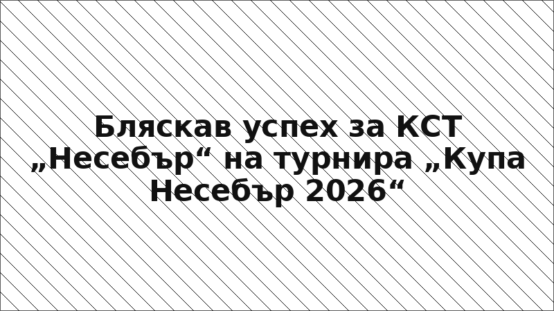 Бляскав успех за КСТ „Несебър“ на турнира „Купа Несебър 2026“