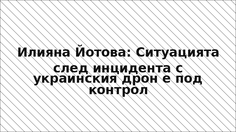 Илияна Йотова: Ситуацията след инцидента с украинския дрон е под контрол