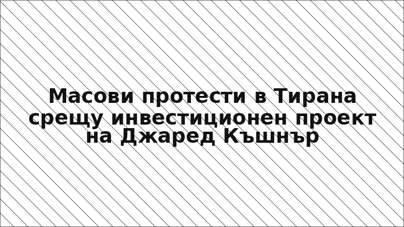 Масови протести в Тирана срещу инвестиционен проект на Джаред Къшнър
