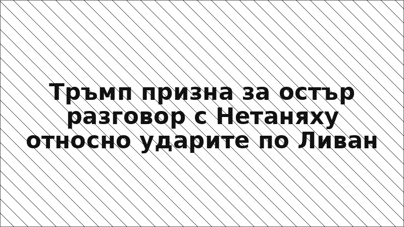 Тръмп призна за остър разговор с Нетаняху относно ударите по Ливан