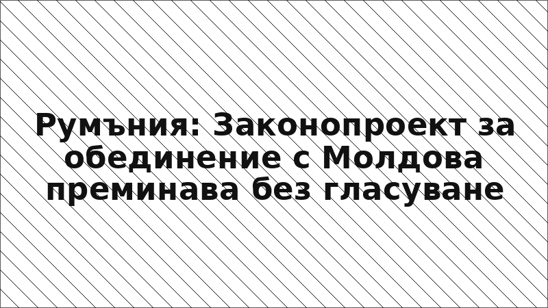 Румъния: Законопроект за обединение с Молдова преминава без гласуване