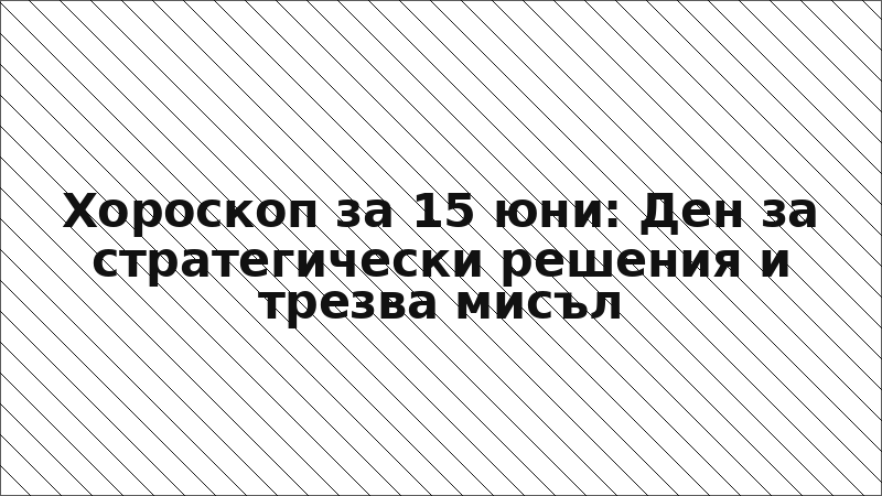 Хороскоп за 15 юни: Ден за стратегически решения и трезва мисъл