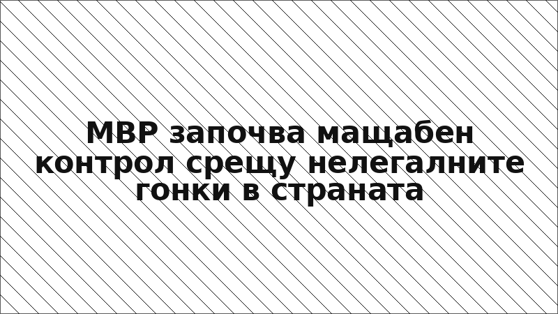 МВР започва мащабен контрол срещу нелегалните гонки в страната