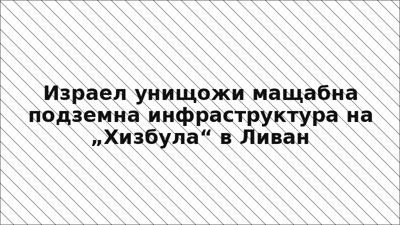 Израел унищожи мащабна подземна инфраструктура на „Хизбула“ в Ливан