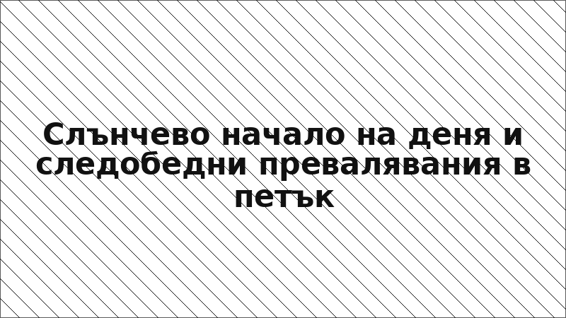 Слънчево начало на деня и следобедни превалявания в петък