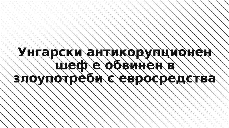Унгарски антикорупционен шеф е обвинен в злоупотреби с евросредства