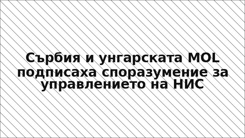 Сърбия и унгарската MOL подписаха споразумение за управлението на НИС