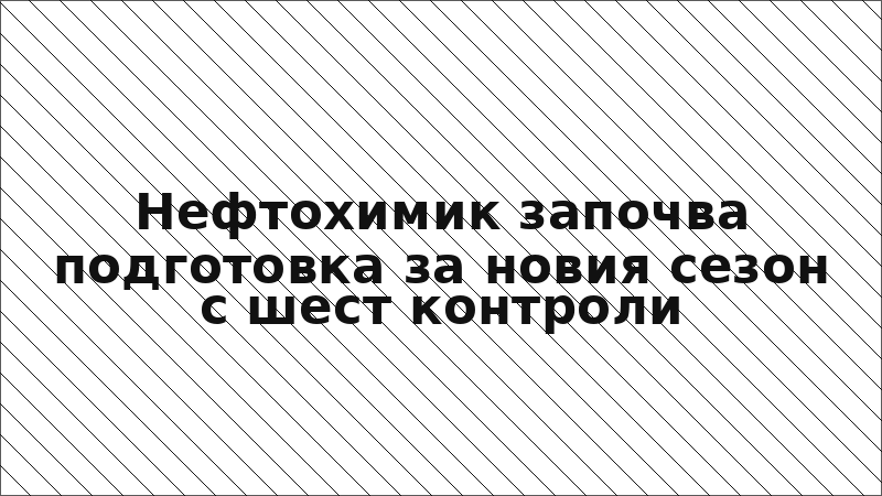 Нефтохимик започва подготовка за новия сезон с шест контроли
