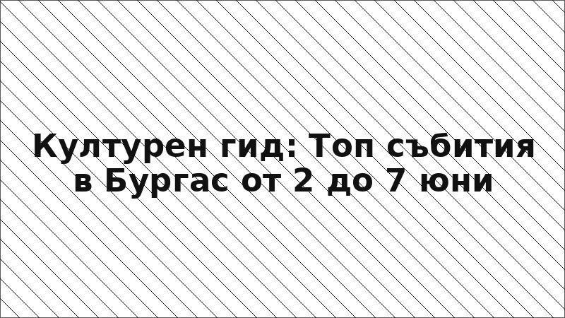 Културен гид: Топ събития в Бургас от 2 до 7 юни
