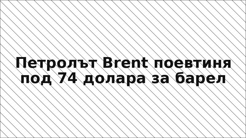 Петролът Brent поевтиня под 74 долара за барел