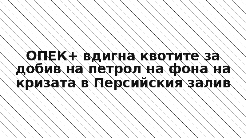 ОПЕК+ вдигна квотите за добив на петрол на фона на кризата в Персийския залив