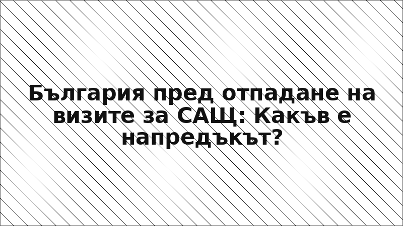 България пред отпадане на визите за САЩ: Какъв е напредъкът?