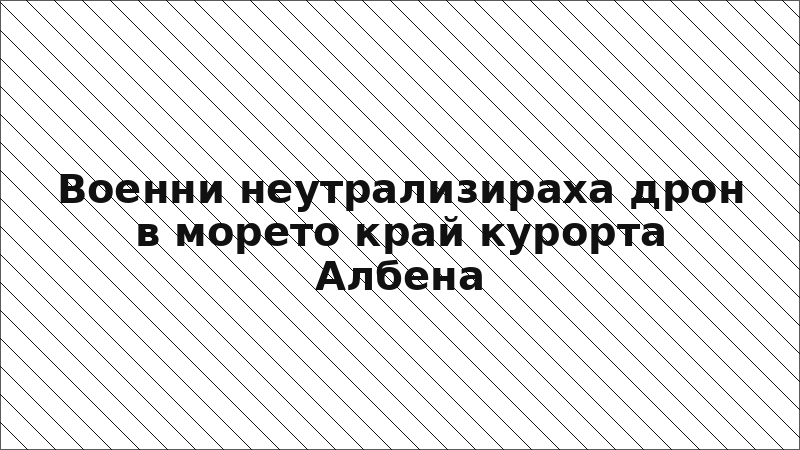 Военни неутрализираха дрон в морето край курорта Албена