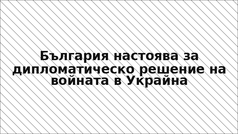 България настоява за дипломатическо решение на войната в Украйна