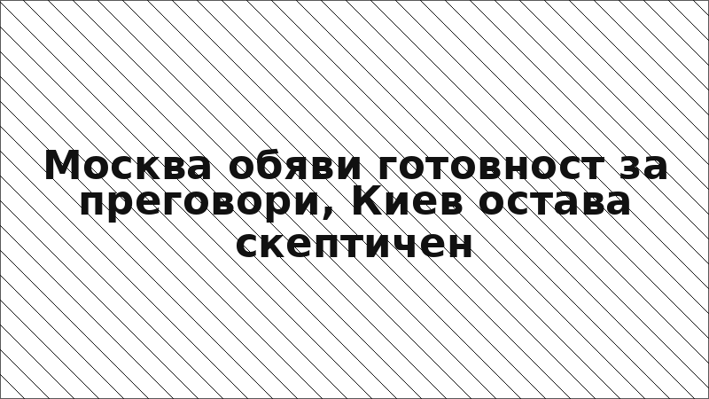 Москва обяви готовност за преговори, Киев остава скептичен