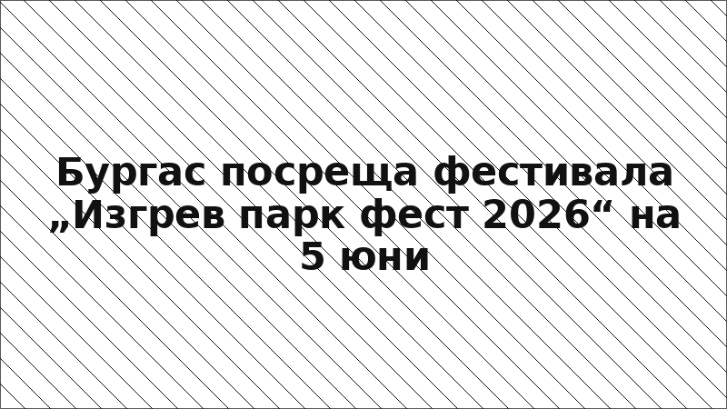 Бургас посреща фестивала „Изгрев парк фест 2026“ на 5 юни