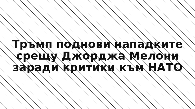 Тръмп поднови нападките срещу Джорджа Мелони заради критики към НАТО
