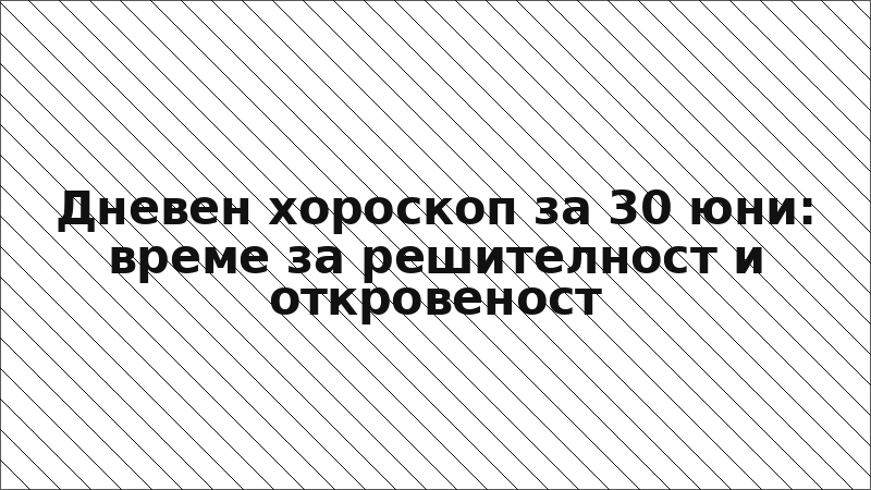 Дневен хороскоп за 30 юни: време за решителност и откровеност