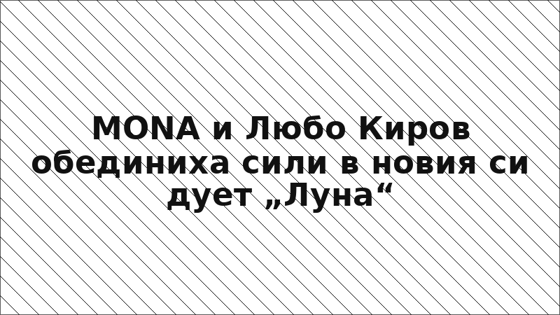 MONA и Любо Киров обединиха сили в новия си дует „Луна“
