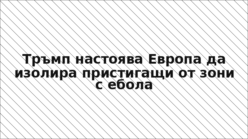 Тръмп настоява Европа да изолира пристигащи от зони с ебола