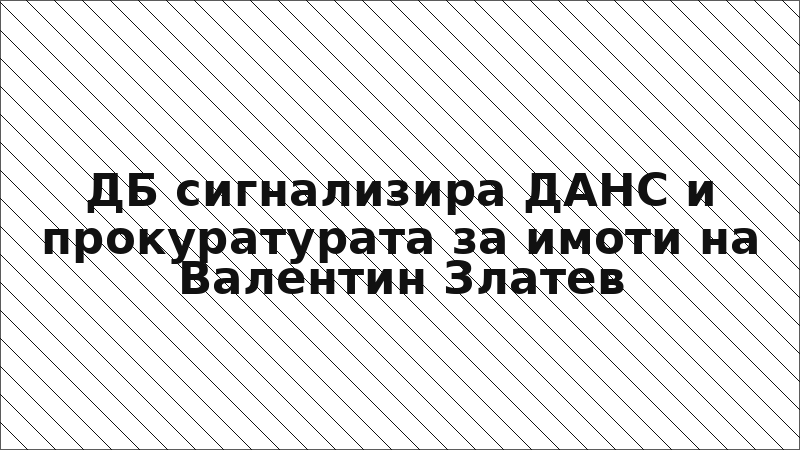 ДБ сигнализира ДАНС и прокуратурата за имоти на Валентин Златев
