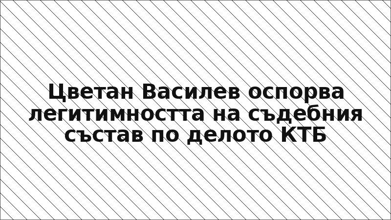 Цветан Василев оспорва легитимността на съдебния състав по делото КТБ