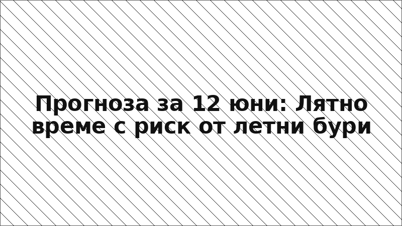 Прогноза за 12 юни: Лятно време с риск от летни бури