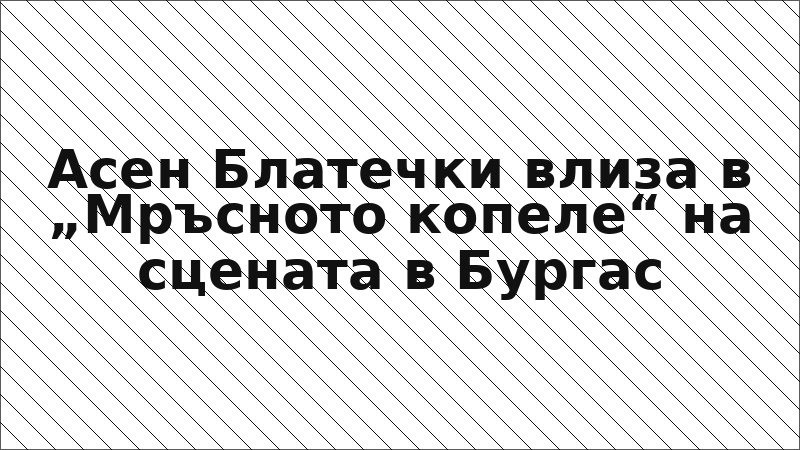 Асен Блатечки влиза в „Мръсното копеле“ на сцената в Бургас