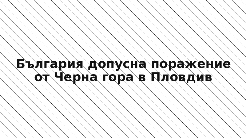 България допусна поражение от Черна гора в Пловдив