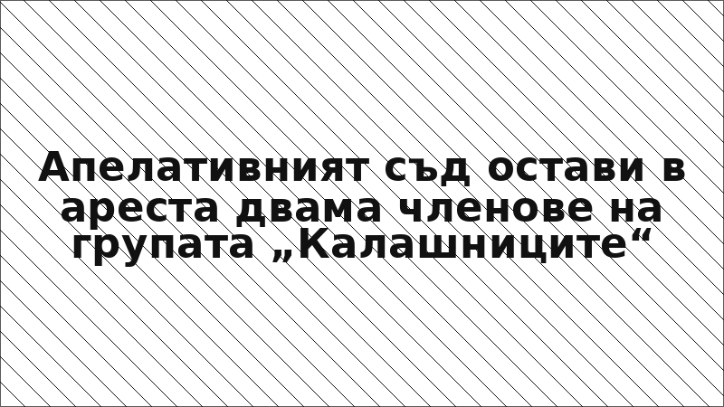 Апелативният съд остави в ареста двама членове на групата „Калашниците“