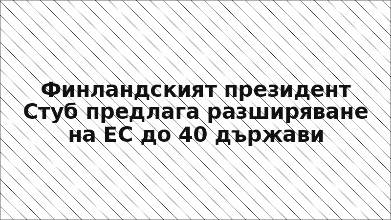 Финландският президент Стуб предлага разширяване на ЕС до 40 държави