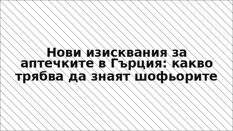 Нови изисквания за аптечките в Гърция: какво трябва да знаят шофьорите
