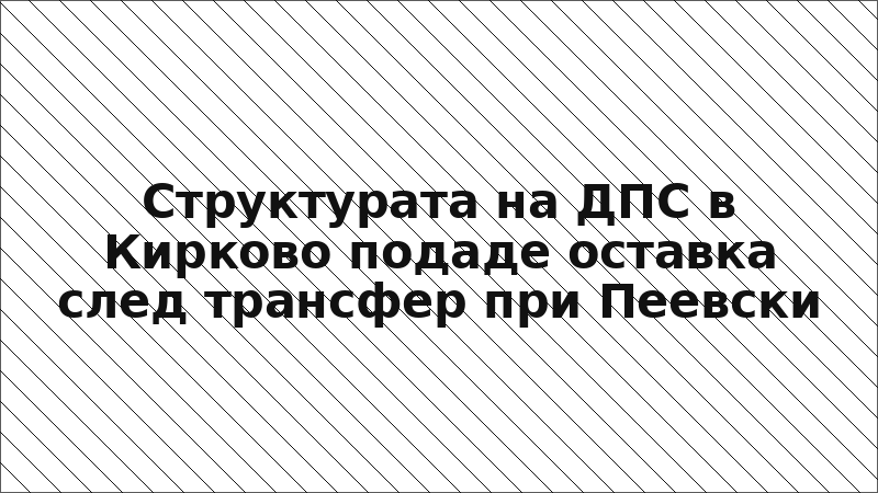Структурата на ДПС в Кирково подаде оставка след трансфер при Пеевски