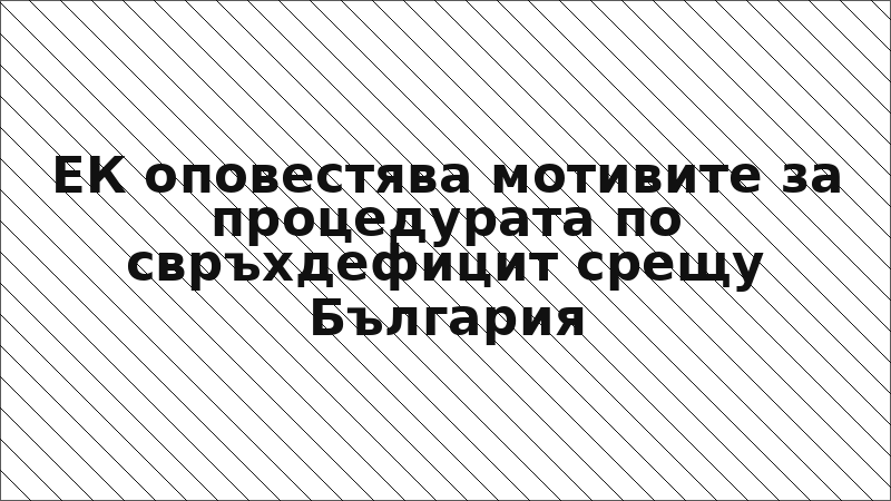ЕК оповестява мотивите за процедурата по свръхдефицит срещу България