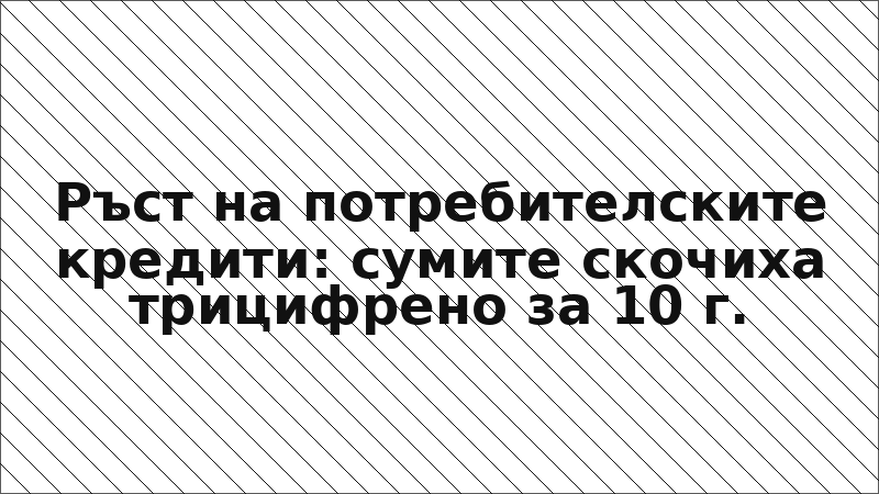Ръст на потребителските кредити: сумите скочиха трицифрено за 10 г.