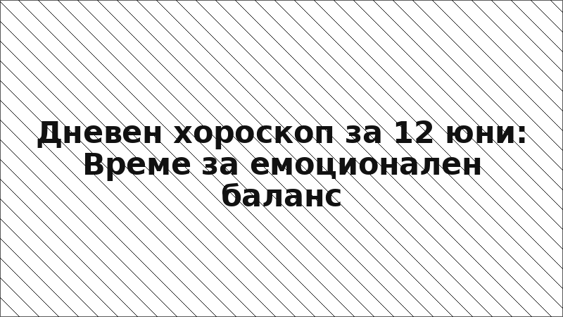 Дневен хороскоп за 12 юни: Време за емоционален баланс